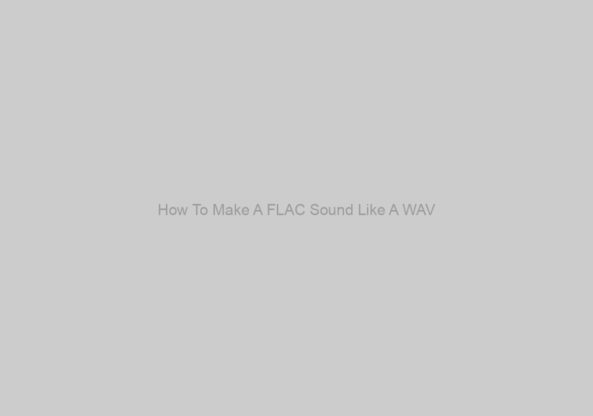 How To Make A FLAC Sound Like A WAV?